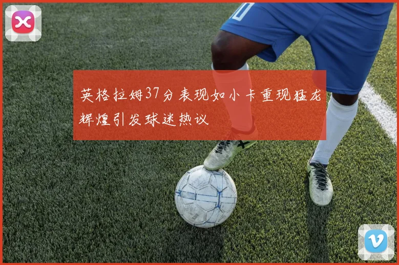 英格拉姆37分表现如小卡重现猛龙辉煌引发球迷热议