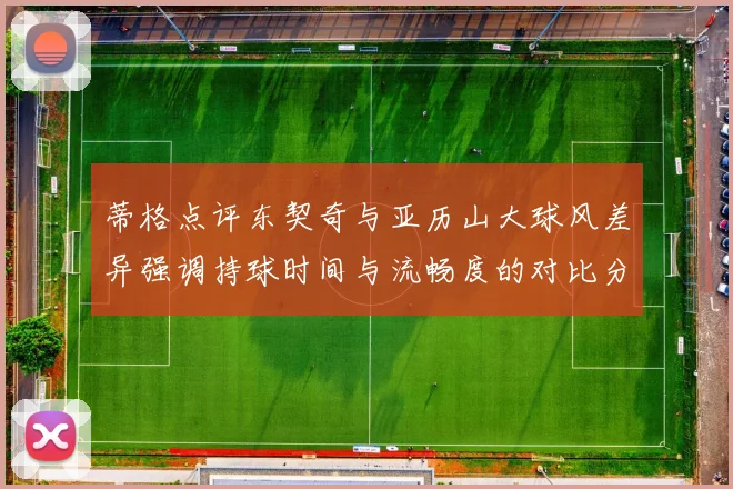蒂格点评东契奇与亚历山大球风差异强调持球时间与流畅度的对比分析