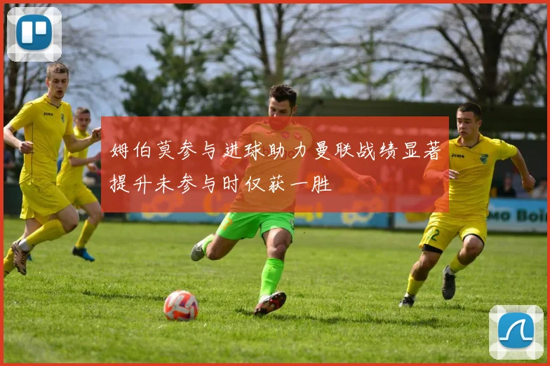 姆伯莫参与进球助力曼联战绩显著提升未参与时仅获一胜