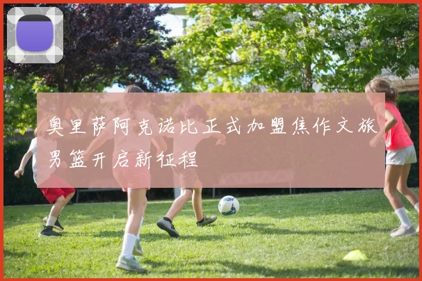 奥里萨阿克诺比正式加盟焦作文旅男篮开启新征程