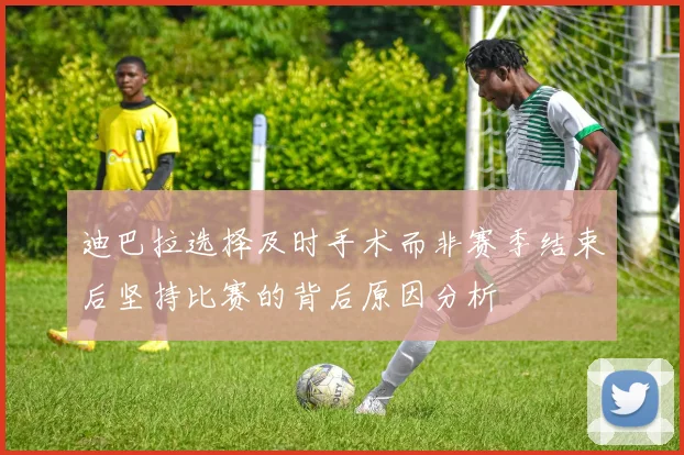 迪巴拉选择及时手术而非赛季结束后坚持比赛的背后原因分析