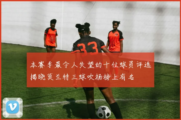 本赛季最令人失望的十位球员评选揭晓莫兰特三球吹杨榜上有名
