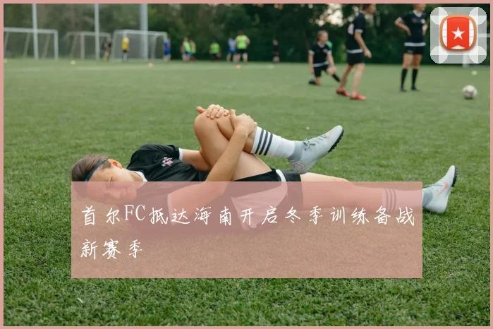 首尔FC抵达海南开启冬季训练备战新赛季