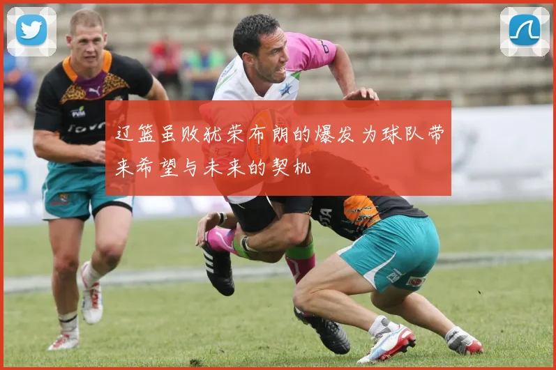 辽篮虽败犹荣布朗的爆发为球队带来希望与未来的契机