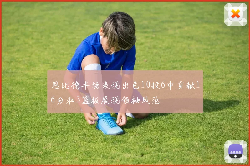恩比德半场表现出色10投6中贡献16分和3篮板展现领袖风范