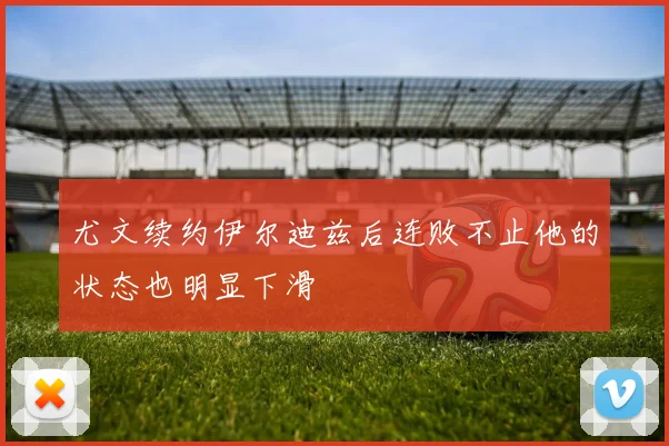尤文续约伊尔迪兹后连败不止他的状态也明显下滑