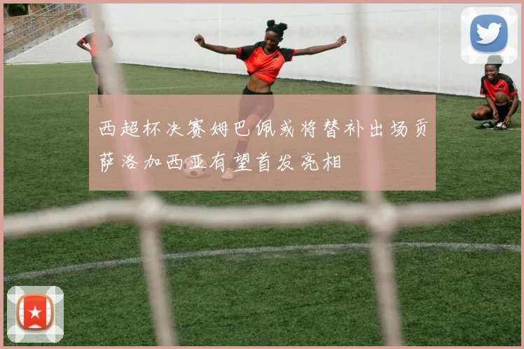 西超杯决赛姆巴佩或将替补出场贡萨洛加西亚有望首发亮相