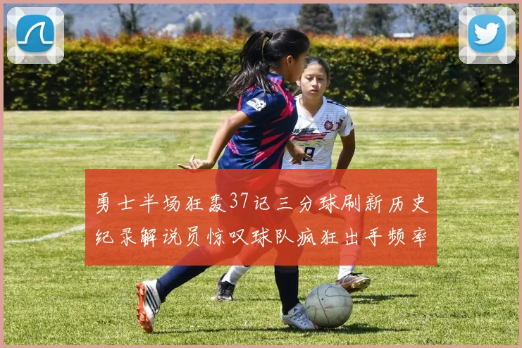勇士半场狂轰37记三分球刷新历史纪录解说员惊叹球队疯狂出手频率