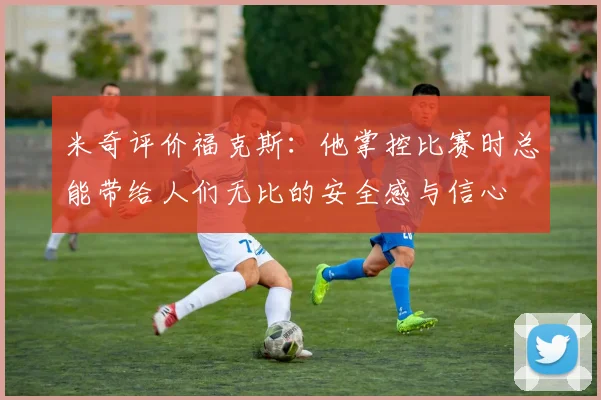 米奇评价福克斯：他掌控比赛时总能带给人们无比的安全感与信心