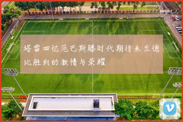 塔雷回忆范巴斯滕时代期待米兰德比胜利的激情与荣耀