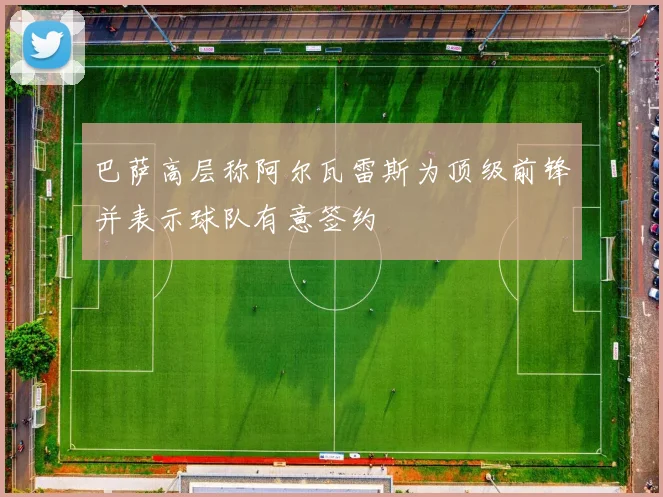 巴萨高层称阿尔瓦雷斯为顶级前锋并表示球队有意签约