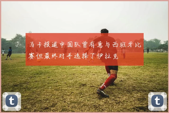 马卡报道中国队曾有意与西班牙比赛但最终对手选择了伊拉克
