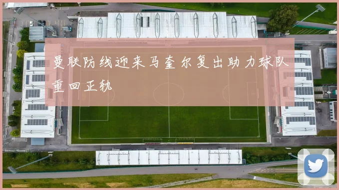 曼联防线迎来马奎尔复出助力球队重回正轨