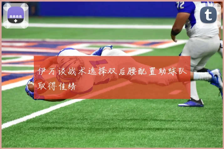 伊万谈战术选择双后腰配置助球队取得佳绩