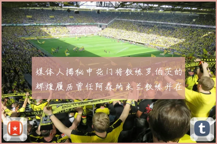 媒体人揭秘申花门将教练罗伯茨的辉煌履历曾任阿森纳米兰教练并在华夏执教